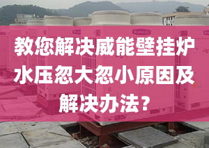 教您解決威能壁掛爐水壓忽大忽小原因及解決辦法？