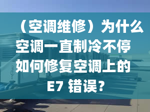 （空調(diào)維修）為什么空調(diào)一直制冷不停 如何修復空調(diào)上的 E7 錯誤？