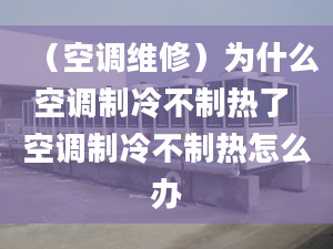 （空調(diào)維修）為什么空調(diào)制冷不制熱了 空調(diào)制冷不制熱怎么辦