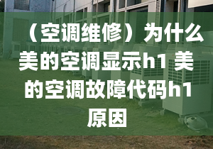 （空調(diào)維修）為什么美的空調(diào)顯示h1 美的空調(diào)故障代碼h1原因