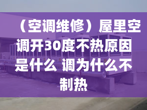 （空調(diào)維修）屋里空調(diào)開30度不熱原因是什么 調(diào)為什么不制熱