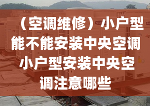 （空調(diào)維修）小戶型能不能安裝中央空調(diào) 小戶型安裝中央空調(diào)注意哪些