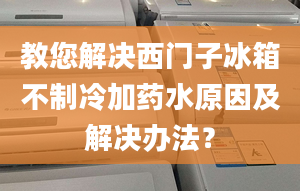 教您解決西門子冰箱不制冷加藥水原因及解決辦法？