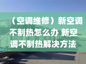 （空調(diào)維修）新空調(diào)不制熱怎么辦 新空調(diào)不制熱解決方法