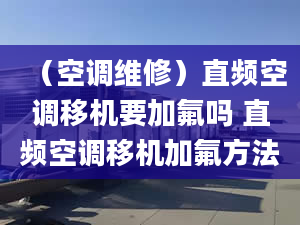 （空調(diào)維修）直頻空調(diào)移機要加氟嗎 直頻空調(diào)移機加氟方法