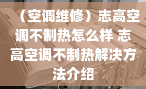 （空調(diào)維修）志高空調(diào)不制熱怎么樣 志高空調(diào)不制熱解決方法介紹