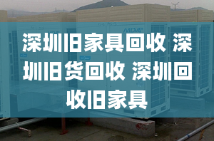 深圳舊家具回收 深圳舊貨回收 深圳回收舊家具