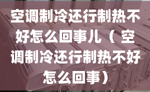 空調(diào)制冷還行制熱不好怎么回事兒（ 空調(diào)制冷還行制熱不好怎么回事）