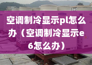 空調(diào)制冷顯示pl怎么辦（空調(diào)制冷顯示e6怎么辦）