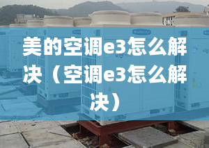 美的空調(diào)e3怎么解決（空調(diào)e3怎么解決）