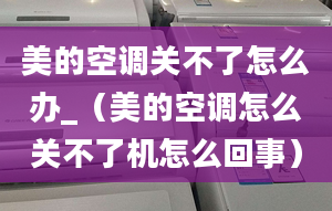 美的空調(diào)關(guān)不了怎么辦_（美的空調(diào)怎么關(guān)不了機(jī)怎么回事）