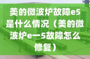 美的微波爐故障e5是什么情況（美的微波爐e一5故障怎么修復(fù)）