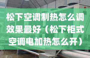 松下空調(diào)制熱怎么調(diào)效果最好（松下柜式空調(diào)電加熱怎么開）