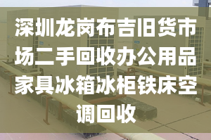 深圳龍崗布吉舊貨市場(chǎng)二手回收辦公用品家具冰箱冰柜鐵床空調(diào)回收