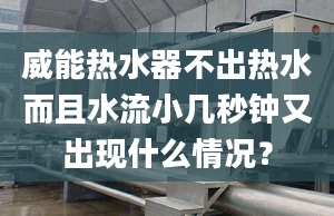 威能熱水器不出熱水而且水流小幾秒鐘又出現(xiàn)什么情況？