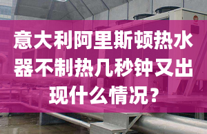 意大利阿里斯頓熱水器不制熱幾秒鐘又出現(xiàn)什么情況？