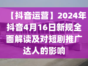 【抖音運營】2024年抖音4月16日新規(guī)全面解讀及對短劇推廣達人的影響