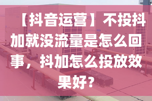 【抖音運營】不投抖加就沒流量是怎么回事，抖加怎么投放效果好？