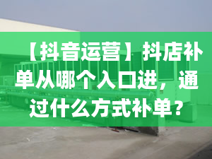 【抖音運營】抖店補單從哪個入口進，通過什么方式補單？