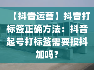 【抖音運營】抖音打標簽正確方法：抖音起號打標簽需要投抖加嗎？