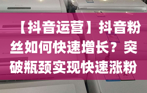 【抖音運(yùn)營(yíng)】抖音粉絲如何快速增長(zhǎng)？突破瓶頸實(shí)現(xiàn)快速漲粉