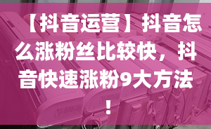 【抖音運(yùn)營(yíng)】抖音怎么漲粉絲比較快，抖音快速漲粉9大方法！