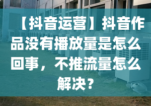 【抖音運(yùn)營(yíng)】抖音作品沒有播放量是怎么回事，不推流量怎么解決？