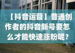 【抖音運(yùn)營】普通創(chuàng)作者的抖音新號(hào)要怎么才能快速漲粉呢？