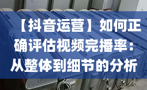 【抖音運(yùn)營】如何正確評(píng)估視頻完播率：從整體到細(xì)節(jié)的分析