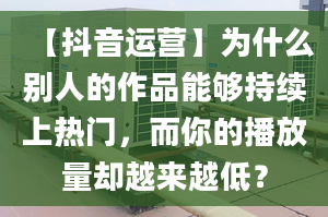 【抖音運(yùn)營】為什么別人的作品能夠持續(xù)上熱門，而你的播放量卻越來越低？