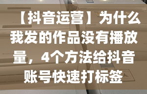 【抖音運(yùn)營】為什么我發(fā)的作品沒有播放量，4個(gè)方法給抖音賬號(hào)快速打標(biāo)簽