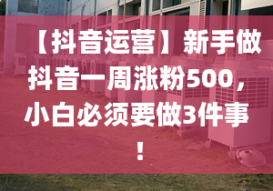 【抖音運(yùn)營】新手做抖音一周漲粉500，小白必須要做3件事！