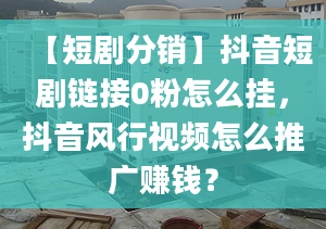 【短劇分銷】抖音短劇鏈接0粉怎么掛，抖音風(fēng)行視頻怎么推廣賺錢？