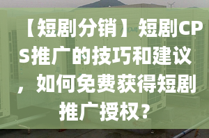 【短劇分銷】短劇CPS推廣的技巧和建議，如何免費(fèi)獲得短劇推廣授權(quán)？