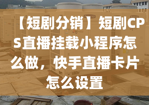 【短劇分銷】短劇CPS直播掛載小程序怎么做，快手直播卡片怎么設(shè)置