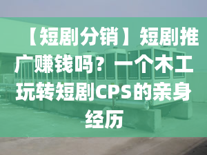 【短劇分銷】短劇推廣賺錢嗎？一個木工玩轉(zhuǎn)短劇CPS的親身經(jīng)歷