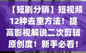 【短劇分銷】短視頻12種去重方法！提高影視解說二次剪輯原創(chuàng)度！新手必看！