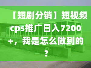 【短劇分銷】短視頻cps推廣日入7200+，我是怎么做到的？