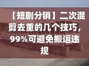 【短劇分銷】二次混剪去重的幾個技巧，99%可避免搬運(yùn)違規(guī)