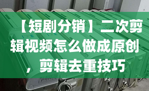 【短劇分銷】二次剪輯視頻怎么做成原創(chuàng)，剪輯去重技巧