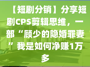 【短劇分銷】分享短劇CPS剪輯思維，一部“顧少的隱婚罪妻”我是如何凈賺1萬多