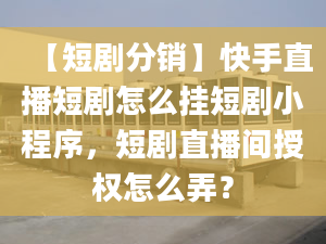 【短劇分銷】快手直播短劇怎么掛短劇小程序，短劇直播間授權(quán)怎么弄？