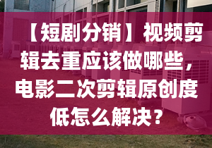 【短劇分銷】視頻剪輯去重應(yīng)該做哪些，電影二次剪輯原創(chuàng)度低怎么解決？