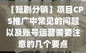 【短劇分銷】項(xiàng)目CPS推廣中常見的問題以及賬號(hào)運(yùn)營需要注意的幾個(gè)要點(diǎn)