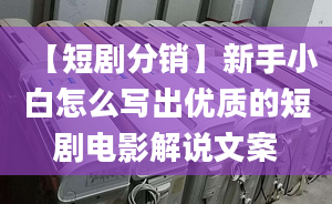 【短劇分銷】新手小白怎么寫出優(yōu)質(zhì)的短劇電影解說文案