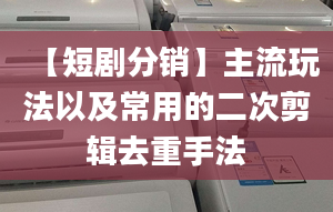 【短劇分銷】主流玩法以及常用的二次剪輯去重手法