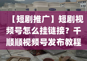 【短劇推廣】短劇視頻號(hào)怎么掛鏈接？千順順視頻號(hào)發(fā)布教程