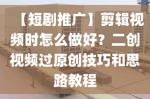 【短劇推廣】剪輯視頻時(shí)怎么做好？二創(chuàng)視頻過原創(chuàng)技巧和思路教程