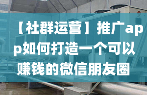 【社群運(yùn)營(yíng)】推廣app如何打造一個(gè)可以賺錢(qián)的微信朋友圈