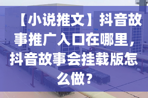 【小說(shuō)推文】抖音故事推廣入口在哪里，抖音故事會(huì)掛載版怎么做？